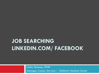 JOB SEARCHING
LINKEDIN.COM/ FACEBOOK

    Cathy Henesey, SPHR
    Manager, Career Services – Children’s Medical Center
 