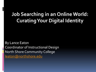 Job Searching in an Online World:
CuratingYour Digital Identity
By Lance Eaton
Coordinator of Instructional Design
North Shore Community College
leaton@northshore.edu
 