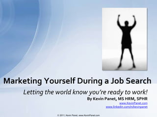 Marketing Yourself During a Job Search
     Letting the world know you’re ready to work!
                                          By Kevin Panet, MS HRM, SPHR
                                                                  www.KevinPanet.com
                                                         www.linkedin.com/in/kevinpanet

                 2011, Kevin Panet, www.KevinPanet.com
 