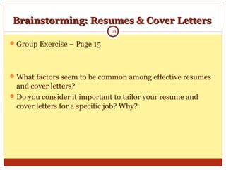 Brainstorming: Resumes & Cover LettersBrainstorming: Resumes & Cover Letters
Group Exercise – Page 15
What factors seem to be common among effective resumes
and cover letters?
Do you consider it important to tailor your resume and
cover letters for a specific job? Why?
16
 