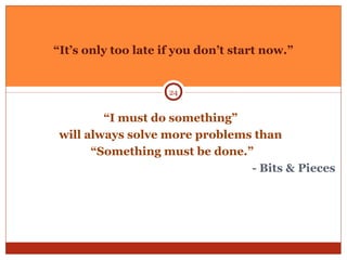 “I must do something”
will always solve more problems than
“Something must be done.”
- Bits & Pieces
“It’s only too late if you don’t start now.”
24
 