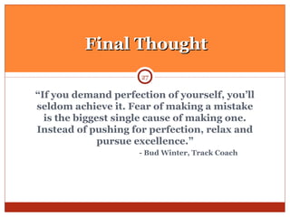 “If you demand perfection of yourself, you’ll
seldom achieve it. Fear of making a mistake
is the biggest single cause of making one.
Instead of pushing for perfection, relax and
pursue excellence.”
- Bud Winter, Track Coach
27
Final ThoughtFinal Thought
 