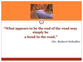“What appears to be the end of the road may
simply be
a bend In the road.”
-Dr. Robert Schuller
8
 