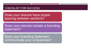 CHECKLIST FOR SUCCESS

Does your resume have proper
spacing between sections?
Does your resume contain a branding
statement?
Does your branding statement
communicate your uniqueness?

 