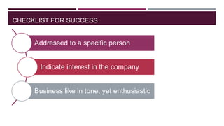 CHECKLIST FOR SUCCESS

Addressed to a specific person
Indicate interest in the company

Business like in tone, yet enthusiastic

 