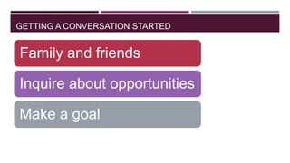 GETTING A CONVERSATION STARTED

Family and friends

Inquire about opportunities
Make a goal

 