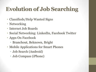 Evolution of Job Searching
• Classifieds/Help Wanted Signs
• Networking
• Internet Job Boards
• Social Networking: LinkedIn, Facebook Twitter
• Apps On Facebook
   • Branchout, Beknown, Bright
• Mobile Applications for Smart Phones
   • Job Search (Android)
   • Job Compass (iPhone)
 