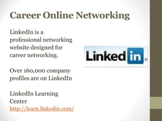 Career Online Networking
LinkedIn is a
professional networking
website designed for
career networking.

Over 160,000 company
profiles are on LinkedIn

LinkedIn Learning
Center
http://learn.linkedin.com/
 