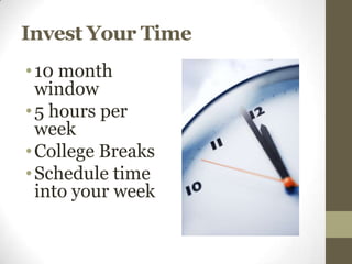 Invest Your Time
• 10 month
  window
• 5 hours per
  week
• College Breaks
• Schedule time
  into your week
 
