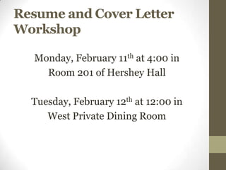 Resume and Cover Letter
Workshop

  Monday, February 11th at 4:00 in
    Room 201 of Hershey Hall

  Tuesday, February 12th at 12:00 in
     West Private Dining Room
 