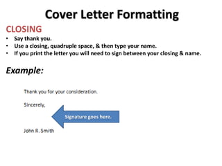 Cover Letter Formatting
CLOSING
• Say thank you.
• Use a closing, quadruple space, & then type your name.
• If you print the letter you will need to sign between your closing & name.
Example:
Signature goes here.
 