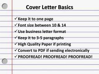Cover Letter Basics
Keep it to one page
Font size between 10 & 14
Use business letter format
Keep it to 3-5 paragraphs
High Quality Paper if printing
Convert to PDF if sending electronically
PROOFREAD! PROOFREAD! PROOFREAD!
 