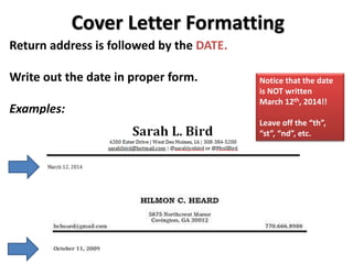 Cover Letter Formatting
Return address is followed by the DATE.
Write out the date in proper form.
Examples:
Notice that the date
is NOT written
March 12th, 2014!!
Leave off the “th”,
“st”, “nd”, etc.
 