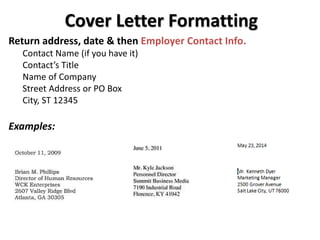 Cover Letter Formatting
Return address, date & then Employer Contact Info.
Contact Name (if you have it)
Contact’s Title
Name of Company
Street Address or PO Box
City, ST 12345
Examples:
 