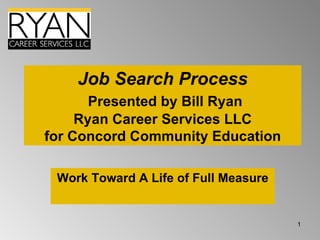 Job Search Process   Presented by Bill Ryan Ryan Career Services LLC for Concord Community Education Work Toward A Life of Full Measure 