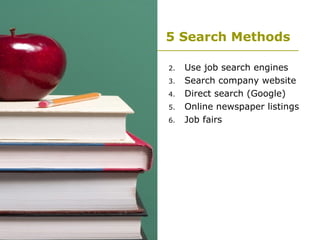 5 Search Methods Use job search engines Search company website Direct search (Google) Online newspaper listings Job fairs 