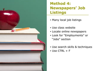 Method 4: Newspapers’ Job Listings Many local job listings Use class website Locate online newspapers Look for “Employments” or  “ Jobs” section  Use search skills & techniques Use CTRL + F  