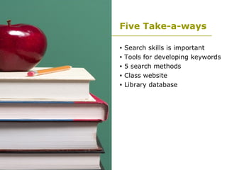 Five Take-a-ways Search skills is important  Tools for developing keywords 5 search methods Class website Library database 