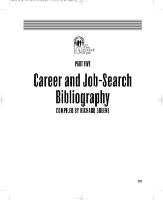 31950 05 pp.203-282 r3jm.qxd.ps 7/1/05 4:50 PM Page 203




                                                          The
                                                          Five
                                                          O’Clock
                                                          Club


                                                     PART FIVE


                   Career and Job-Search
                       Bibliography
                                     COMPILED BY RICHARD GREENE




                                                                    203
 