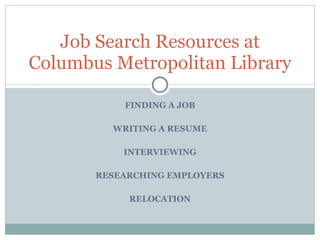 FINDING A JOB WRITING A RESUME INTERVIEWING RESEARCHING EMPLOYERS RELOCATION Job Search Resources at Columbus Metropolitan Library 