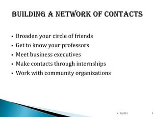    Broaden your circle of friends
   Get to know your professors
   Meet business executives
   Make contacts through internships
   Work with community organizations




                                        4/1/2013   3
 