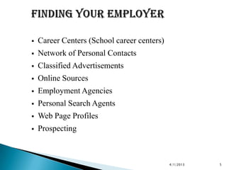    Career Centers (School career centers)
   Network of Personal Contacts
   Classified Advertisements
   Online Sources
   Employment Agencies
   Personal Search Agents
   Web Page Profiles
   Prospecting



                                             4/1/2013   5
 