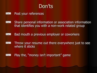 Don’ts Post your references Share personal information or association information that identifies you with a non-work related group Bad mouth a previous employer or coworkers Throw your resume out there everywhere just to see where it sticks Play the, “money isn’t important” game 