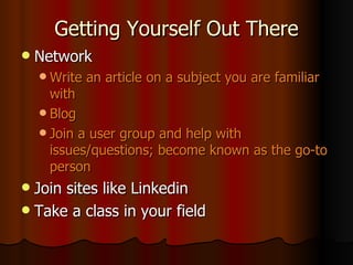 Getting Yourself Out There Network Write an article on a subject you are familiar with Blog Join a user group and help with issues/questions; become known as the go-to person Join sites like Linkedin Take a class in your field 