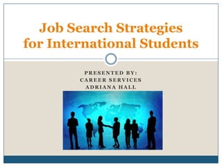 Job Search Strategies
for International Students

         PRESENTED BY:
        CAREER SERVICES
         ADRIANA HALL
 