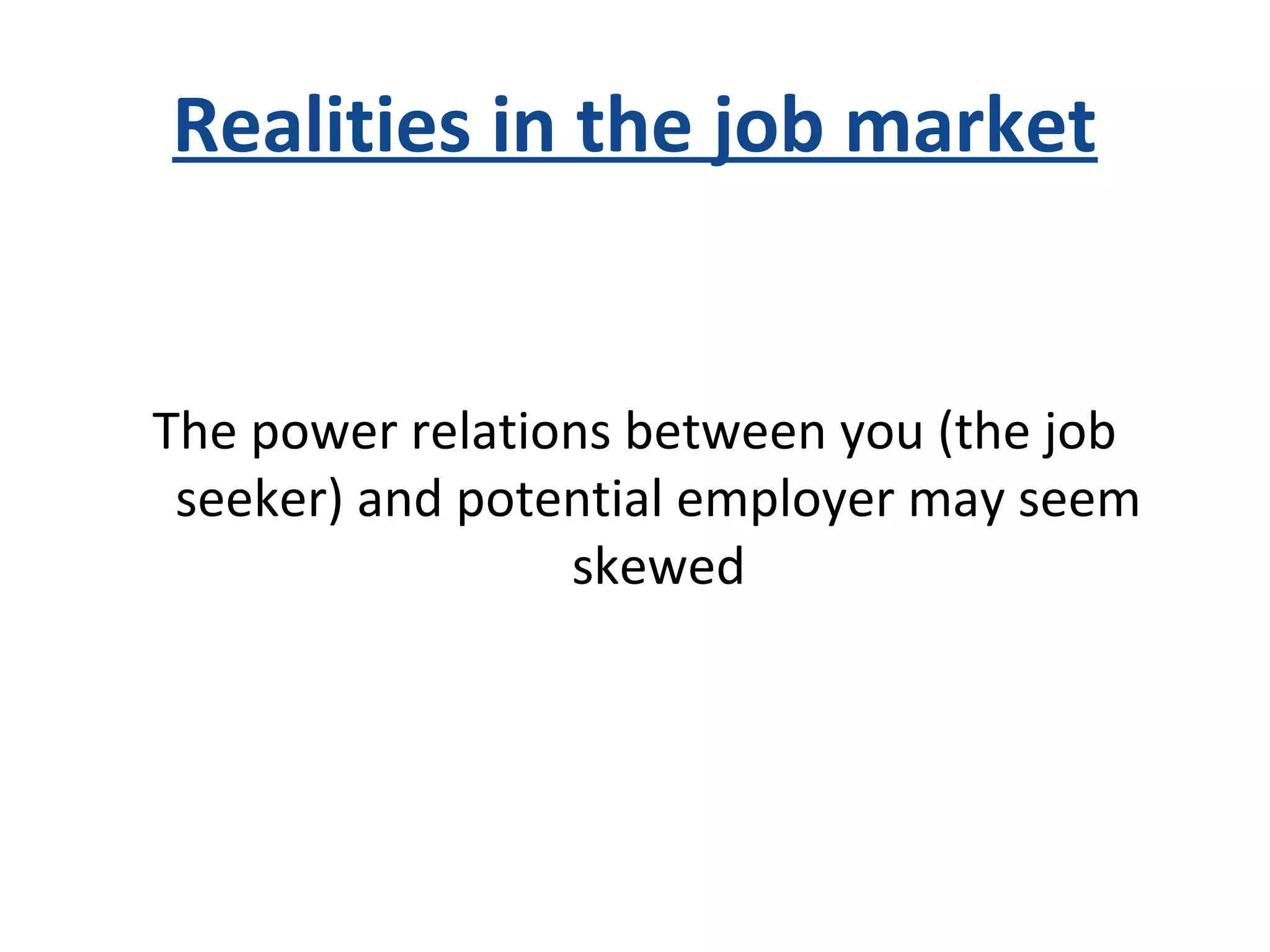 Realities in the job market
The power relations between you (the job
seeker) and potential employer may seem
skewed
 
