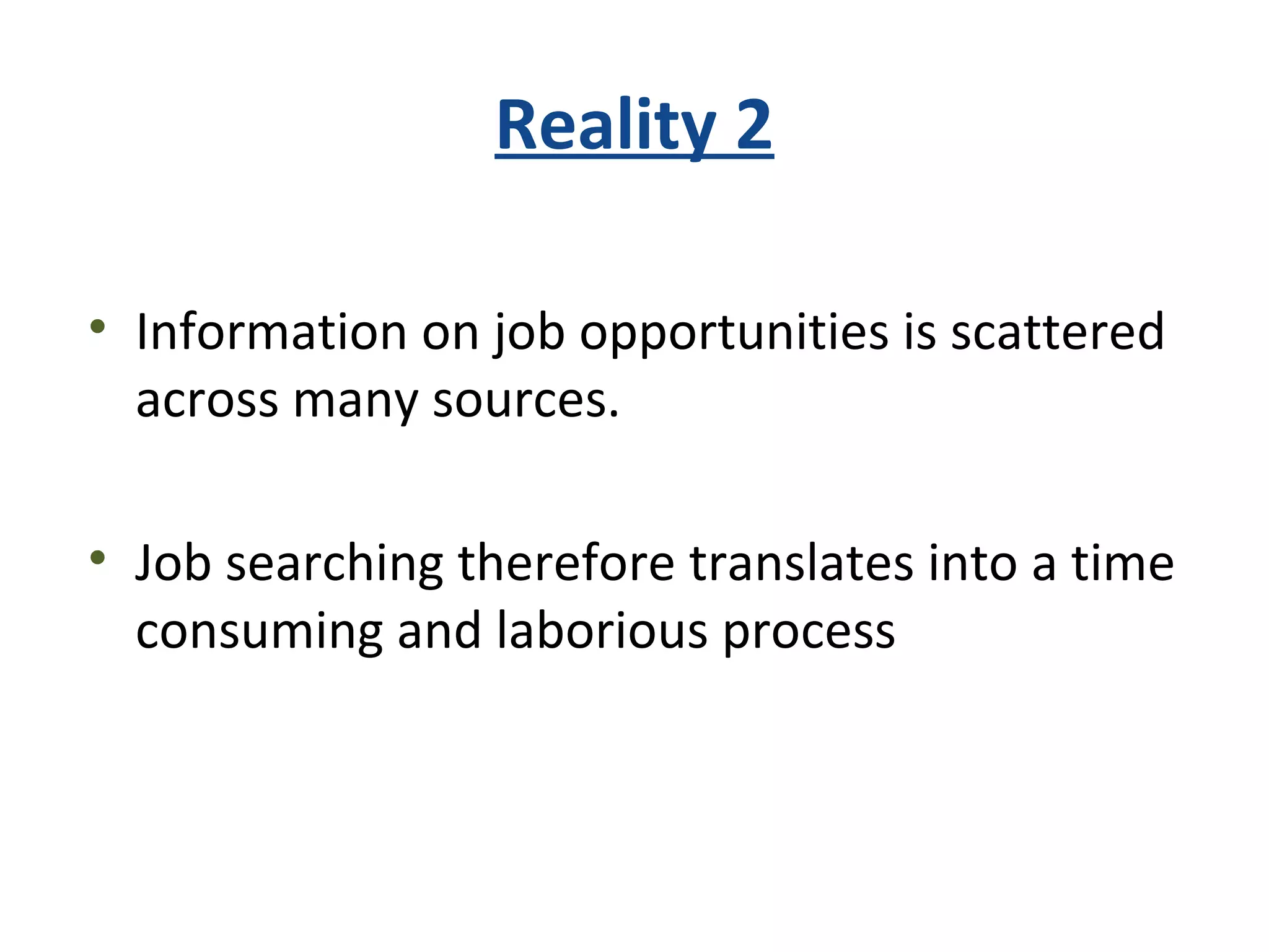 Reality 2
• Information on job opportunities is scattered
across many sources.
• Job searching therefore translates into a time
consuming and laborious process
 