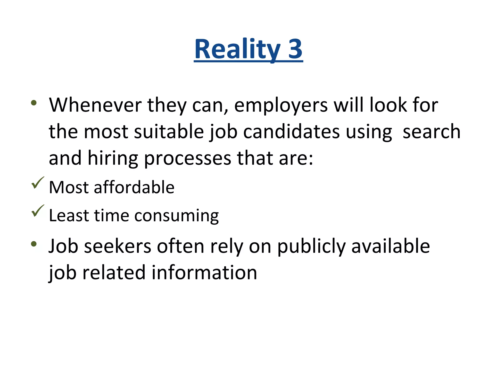 Reality 3
• Whenever they can, employers will look for
the most suitable job candidates using search
and hiring processes that are:
Most affordable
Least time consuming
• Job seekers often rely on publicly available
job related information
 