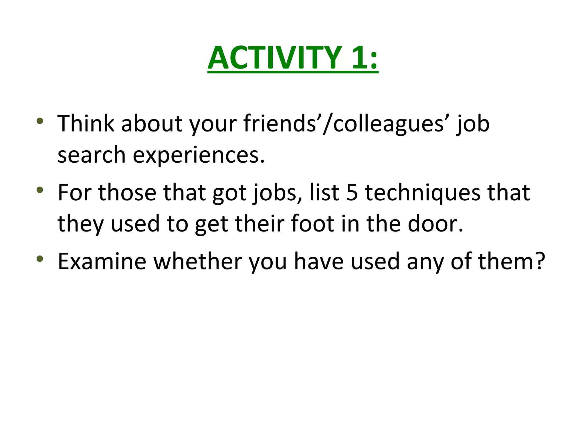 ACTIVITY 1:
• Think about your friends’/colleagues’ job
search experiences.
• For those that got jobs, list 5 techniques that
they used to get their foot in the door.
• Examine whether you have used any of them?
 