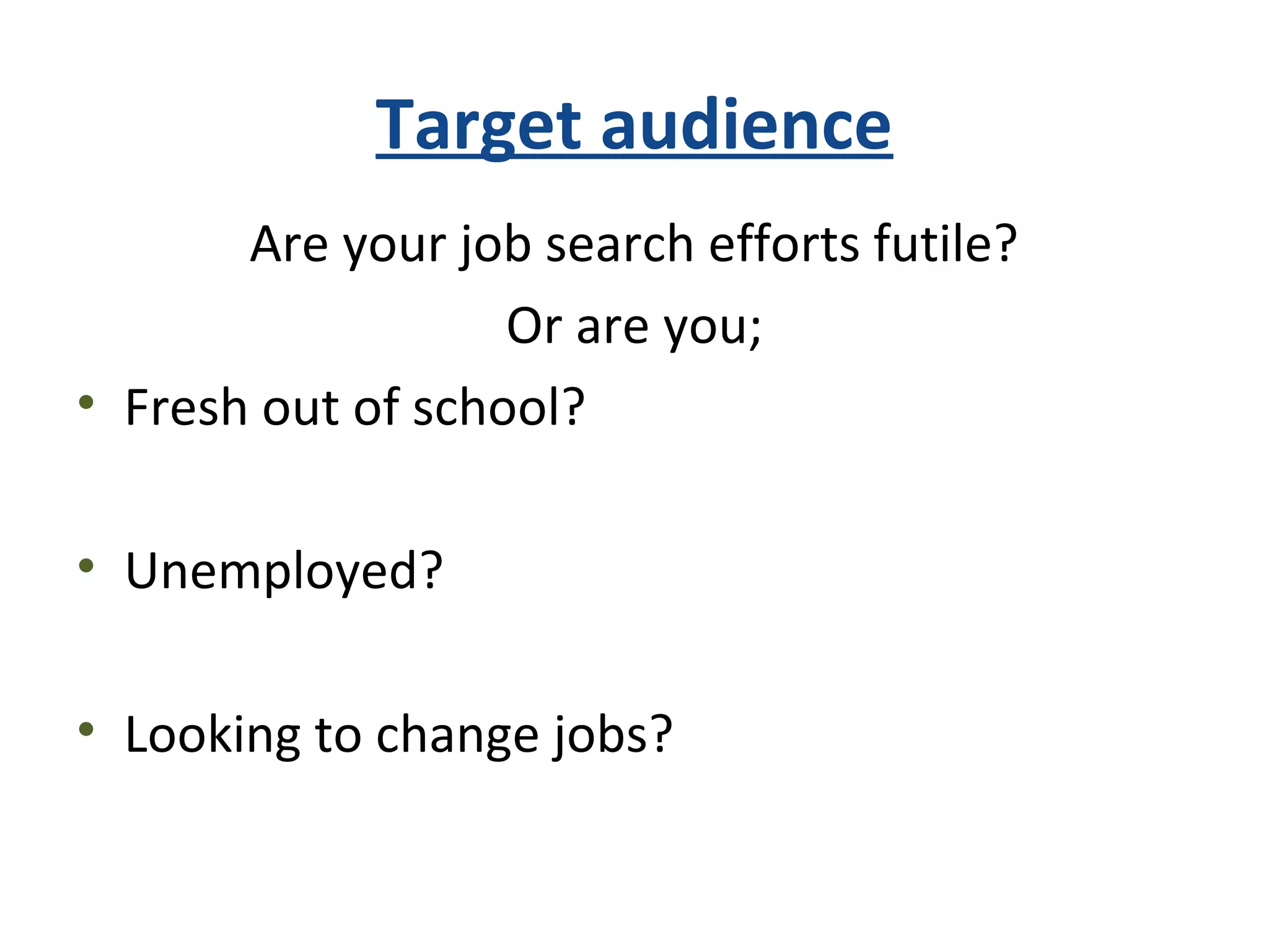 Target audience
Are your job search efforts futile?
Or are you;
• Fresh out of school?
• Unemployed?
• Looking to change jobs?
 