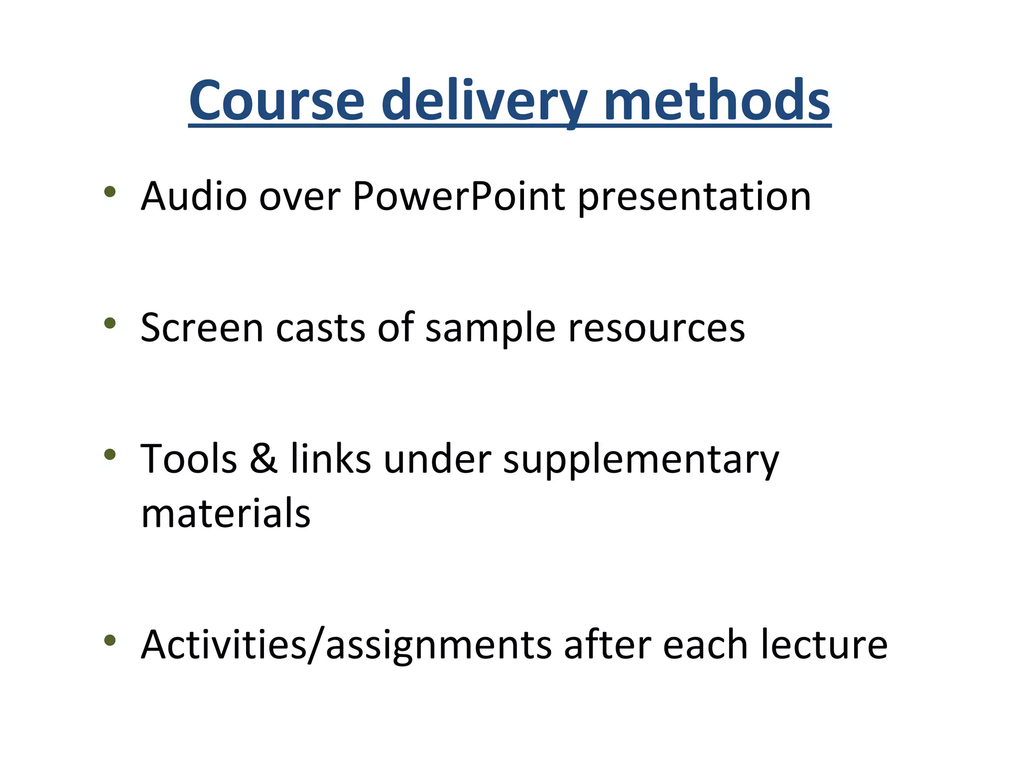 Course delivery methods
• Audio over PowerPoint presentation
• Screen casts of sample resources
• Tools & links under supplementary
materials
• Activities/assignments after each lecture
 