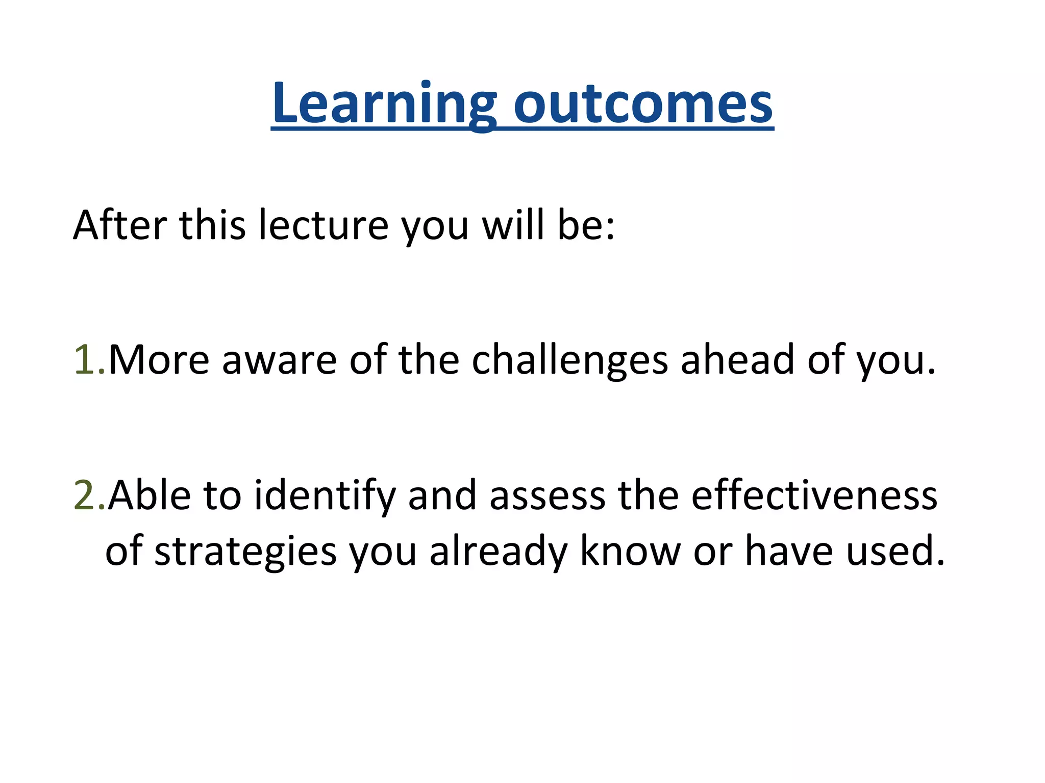 Learning outcomes
After this lecture you will be:
1.More aware of the challenges ahead of you.
2.Able to identify and assess the effectiveness
of strategies you already know or have used.
 