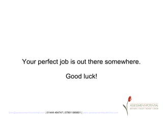 Your perfect job is out there somewhere.

                                              Good luck!




lynn@assessment4potential.com | 01444 484747 | 07801 689801 | www.assessment4potential.com
 