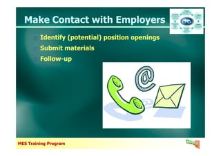 Identify (potential) position openings
Submit materials
Follow-up
Identify (potential) position openings
Submit materials
Follow-up
Make Contact with EmployersMake Contact with Employers
MES Training Program
 