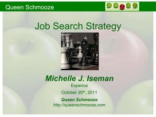 Queen Schmooze


        Job Search Strategy




           Michelle J. Iseman
                     Experica
                 October 20th, 2011
                 Queen Schmooze
             http://queenschmooze.com
 