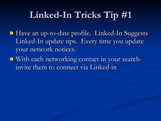 Linked-In Tricks Tip #1 Have an up-to-date profile.  Linked-In Suggests Linked-In update tips.  Every time you update your network notices. With each networking contact in your search-invite them to connect via Linked-in 