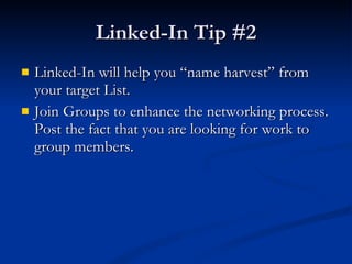 Linked-In Tip #2 Linked-In will help you “name harvest” from your target List. Join Groups to enhance the networking process. Post the fact that you are looking for work to group members. 