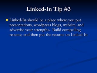 Linked-In Tip #3 Linked-In should be a place where you put presentations, wordpress blogs, website, and advertise your strengths.  Build compelling resume, and then put the resume on Linked-In 