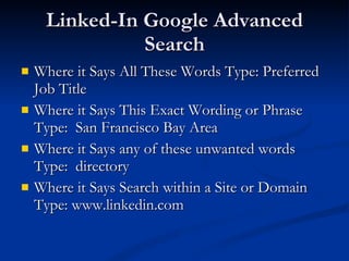 Linked-In Google Advanced Search Where it Says All These Words Type: Preferred Job Title Where it Says This Exact Wording or Phrase Type:  San Francisco Bay Area Where it Says any of these unwanted words Type:  directory Where it Says Search within a Site or Domain Type: www.linkedin.com 