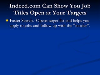 Indeed.com Can Show You Job Titles Open at Your Targets Faster Search.  Opens target list and helps you apply to jobs and follow up with the “insider”. 