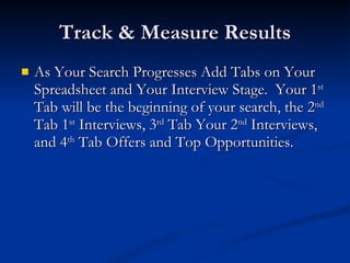 Track & Measure Results As Your Search Progresses Add Tabs on Your Spreadsheet and Your Interview Stage.  Your 1 st  Tab will be the beginning of your search, the 2 nd  Tab 1 st  Interviews, 3 rd  Tab Your 2 nd  Interviews, and 4 th  Tab Offers and Top Opportunities. 