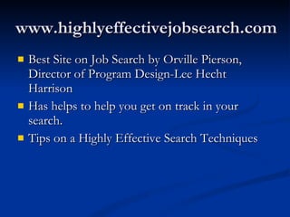 www.highlyeffectivejobsearch.com Best Site on Job Search by Orville Pierson, Director of Program Design-Lee Hecht Harrison Has helps to help you get on track in your search. Tips on a Highly Effective Search Techniques 
