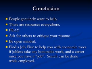 Conclusion People genuinely want to help. There are resources everywhere. PRAY Ask for others to critique your resume Be open minded. Find a Job First to help you with economic woes if jobless-take any honorable work, and a career once you have a “job”.  Search can be done while employed. 