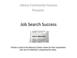 Job Search Success Library Community Courses Presents  Thanks in part to the Missouri Career center for their cooperation and use of materials in preparing this class. 
