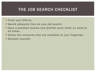  Track your Efforts.
 Spend adequate time on your job search.
 Have a polished resume and drafted cover letter on hand at
all times.
 Utilize the resources that are available at your fingertips.
 Network yourself.
THE JOB SEARCH CHECKLIST
 