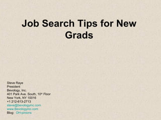 Job Search Tips for New
Grads
Steve Raye
President
Bevology, Inc.
401 Park Ave. South, 10th
Floor
New York, NY 10016
+1 212-613-2713
steve@bevologyinc.com
www.Bevologyinc.com
Blog: OH-pinions
 